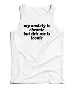My Anxiety Is Chronic But This Ass Is Iconic Tank Top