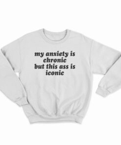 My Anxiety Is Chronic But This Ass Is Iconic Sweatshirt