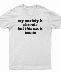 My Anxiety Is Chronic But This Ass Is Iconic T-Shirt