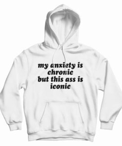 My Anxiety Is Chronic But This Ass Is Iconic Hoodie