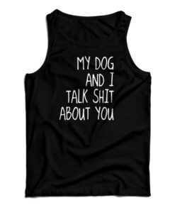My Dog And I Talk Shit About You Tank Top