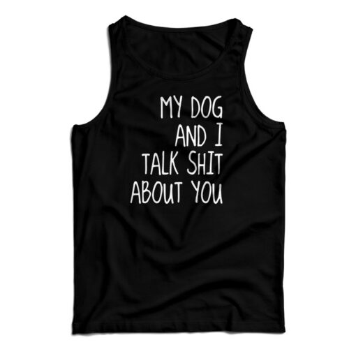 My Dog And I Talk Shit About You Tank Top