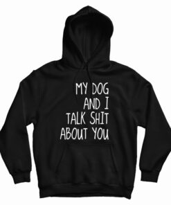 My Dog And I Talk Shit About You Hoodie