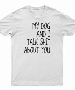 My Dog And I Talk Shit About You T-Shirt