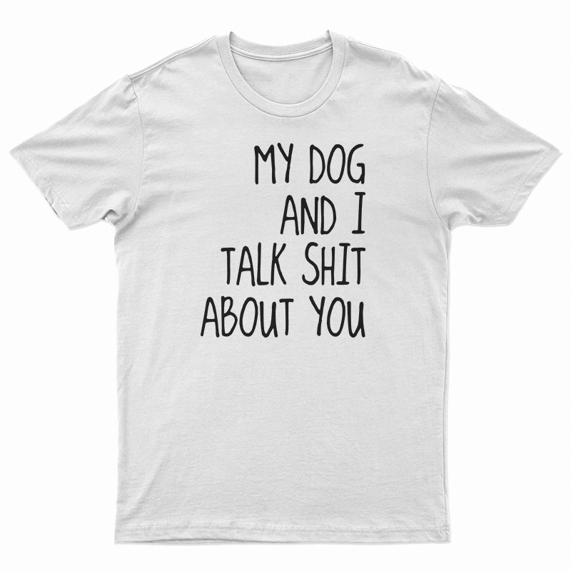 My Dog And I Talk Shit About You T-Shirt