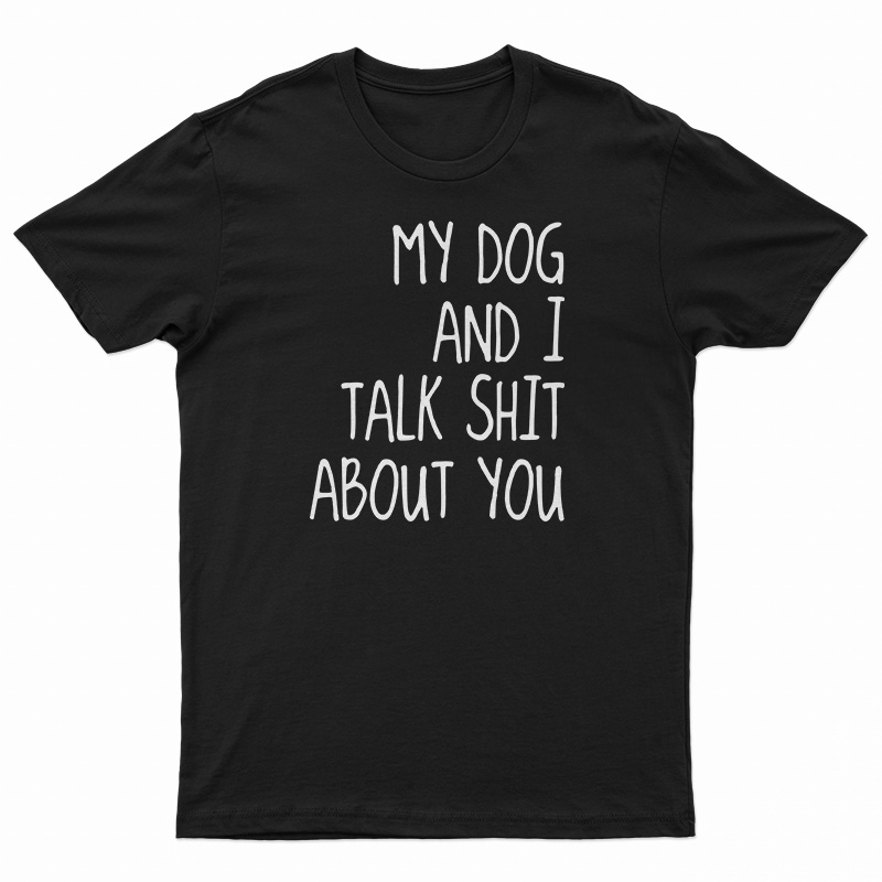 My Dog And I Talk Shit About You T-Shirt