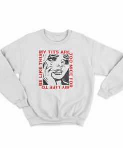My Tits Are Too Nice For My Life to Be Like This Sweatshirt