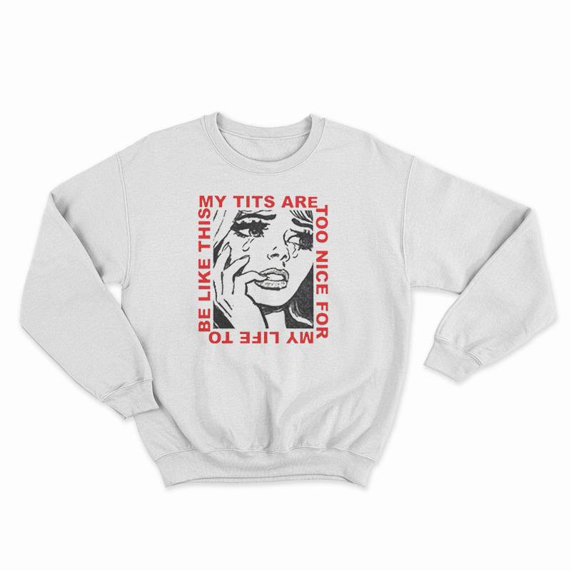My Tits Are Too Nice For My Life to Be Like This Sweatshirt