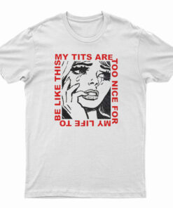My Tits Are Too Nice For My Life to Be Like This T-Shirt