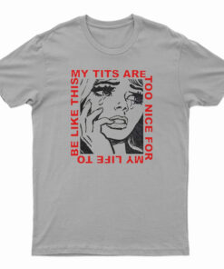 My Tits Are Too Nice For My Life to Be Like This T-Shirt
