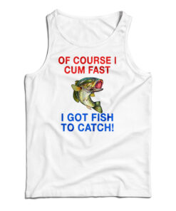 Of Course I Cum Fast I Got Fish To Catch Tank Top