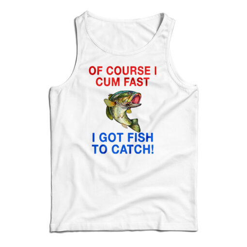 Of Course I Cum Fast I Got Fish To Catch Tank Top