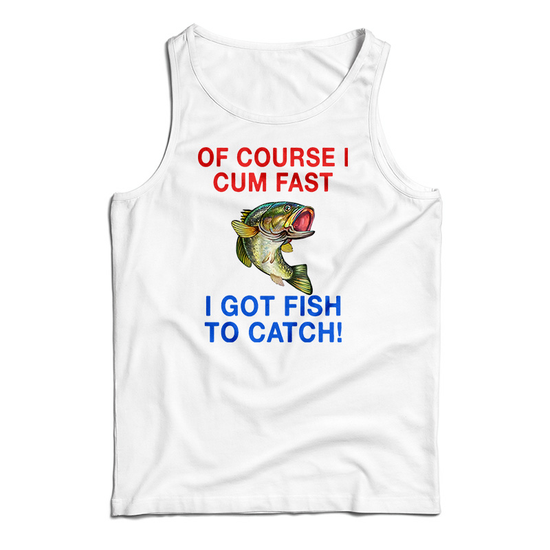 Of Course I Cum Fast I Got Fish To Catch Tank Top