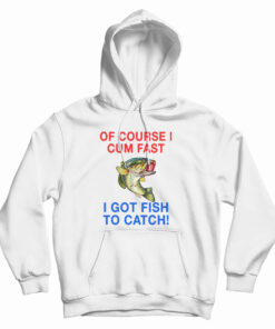 Of Course I Cum Fast I Got Fish To Catch Hoodie