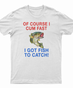 Of Course I Cum Fast I Got Fish To Catch T-Shirt