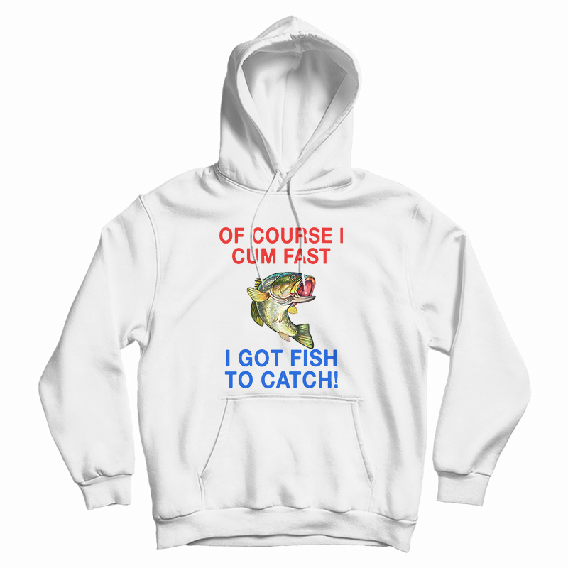 Of Course I Cum Fast I Got Fish To Catch Hoodie