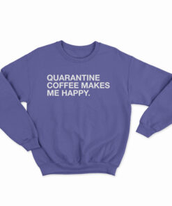 Quarantine Coffee Makes Me Happy Sweatshirt