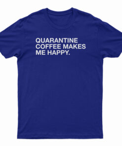 Quarantine Coffee Makes Me Happy T-Shirt