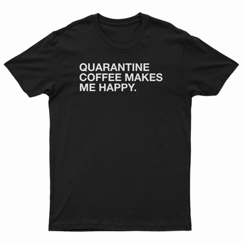Quarantine Coffee Makes Me Happy T-Shirt