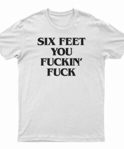 Six Feet You Fucking Fuck T-Shirt