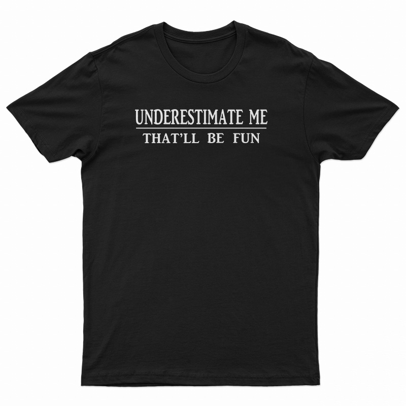 Get It Now Underestimate Me That'll Be Fun T-Shirt For UNISEX