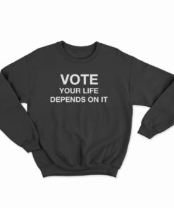 Vote Your Life Depends On It Sweatshirt