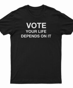 Vote Your Life Depends On It T-Shirt