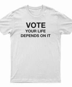 Vote Your Life Depends On It T-Shirt