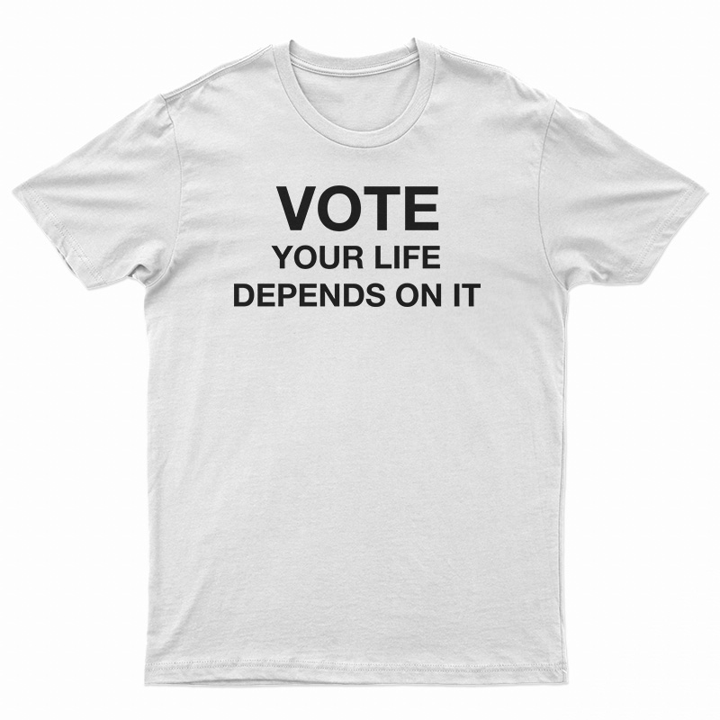 Vote Your Life Depends On It T-Shirt