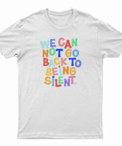 We Can Not Go Back To Being Silent T-Shirt