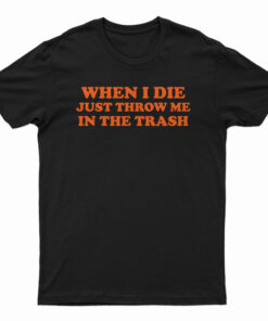 When I Die Just Throw Me In The Trash T-Shirt