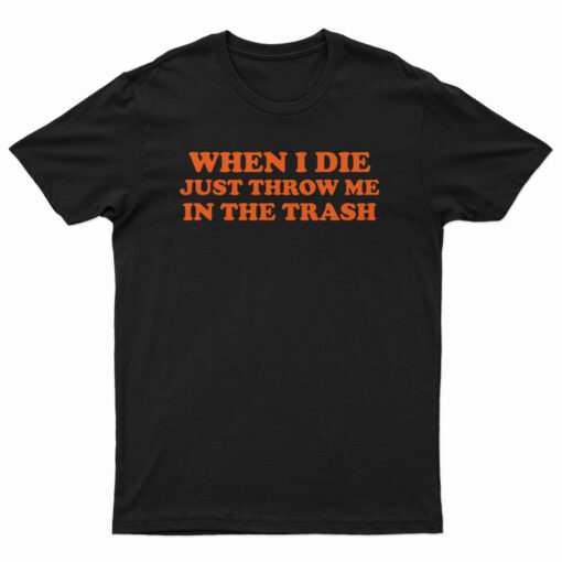 When I Die Just Throw Me In The Trash T-Shirt
