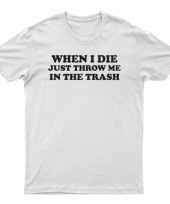 When I Die Just Throw Me In The Trash T-Shirt