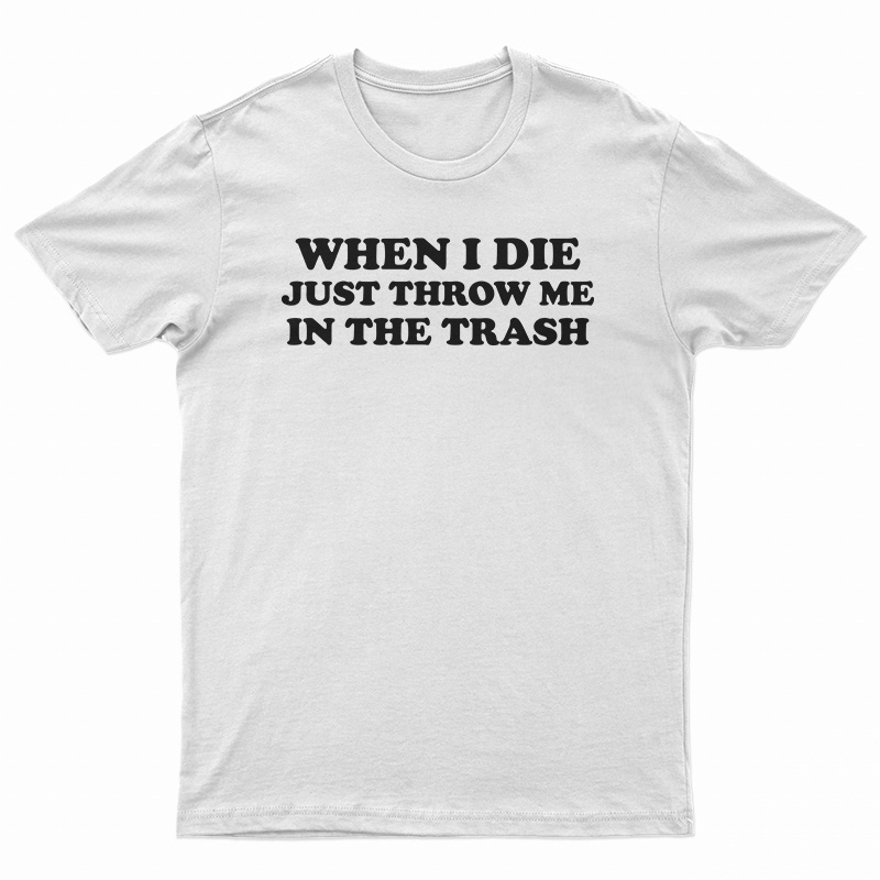 When I Die Just Throw Me In The Trash T-Shirt