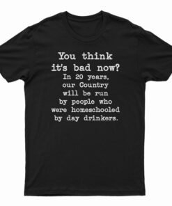 You Think It's Bad Now In 20 Years Our Country Will Be Run By People T-Shirt