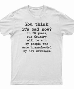 You Think It's Bad Now In 20 Years Our Country Will Be Run By People T-Shirt
