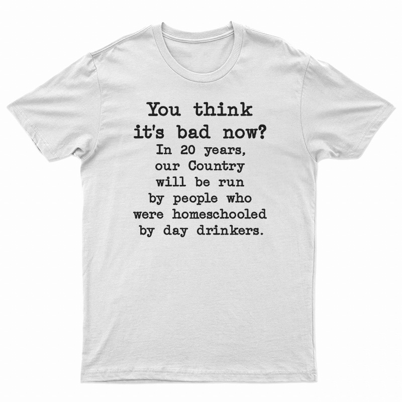 You Think It's Bad Now In 20 Years Our Country Will Be Run By People T-Shirt