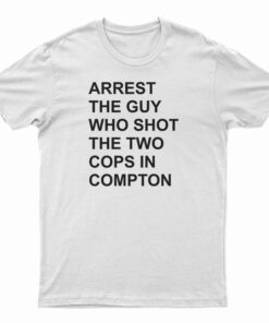 Arrest The Guy Who Shot The Two Cops In Compton T-Shirt