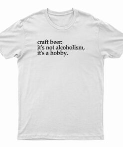 Craft Beer It's Not Alcoholism It's A Hobb T-Shirt