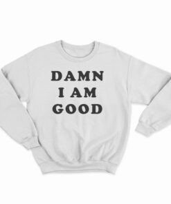 Damn I Am Good Sweatshirt