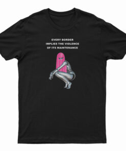 Every Border Implies The Violence Of Its Maintenance T-Shirt