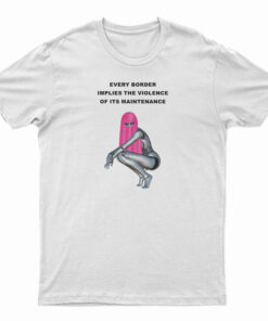 Every Border Implies The Violence Of Its Maintenance T-Shirt