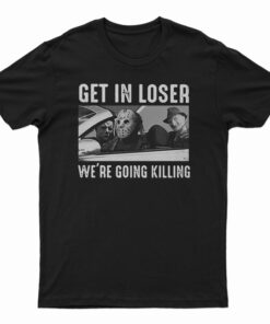 Get In Loser We’re Going Killing T-Shirt