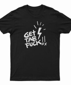 Get Tae Fuck T-Shirt