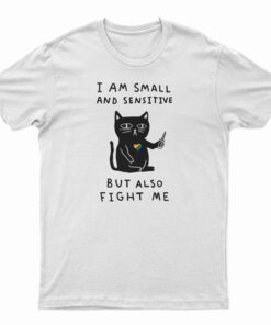 I Am Small And Sensitive But Also Fight Me Cat T-Shirt