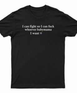 I Can Fight So I Can Fuck Whoever Babymama I Want T-Shirt