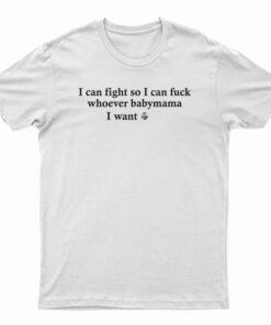I Can Fight So I Can Fuck Whoever Babymama I Want T-Shirt