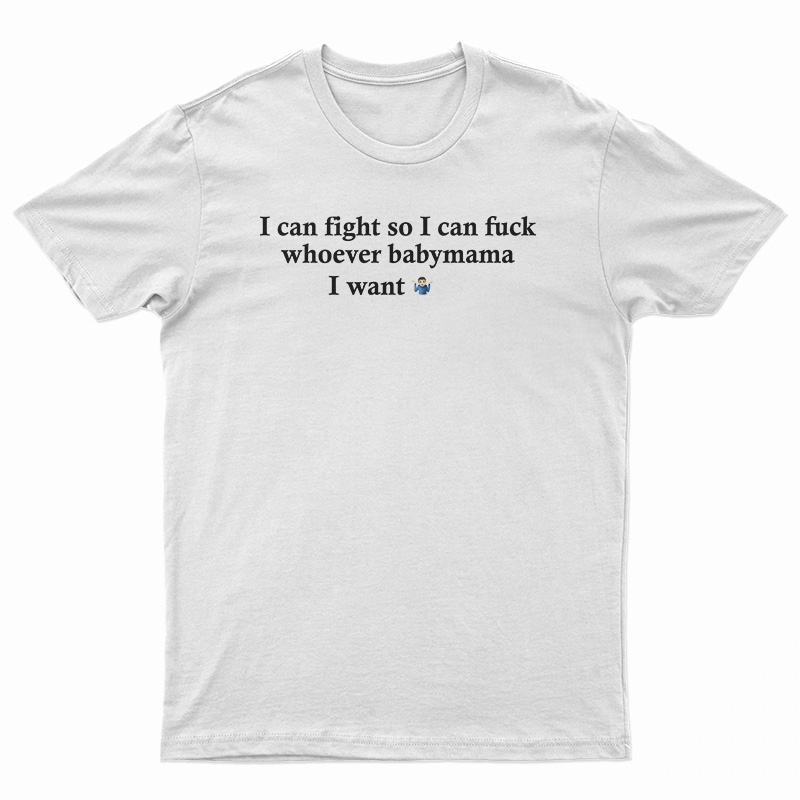 I Can Fight So I Can Fuck Whoever Babymama I Want T-Shirt