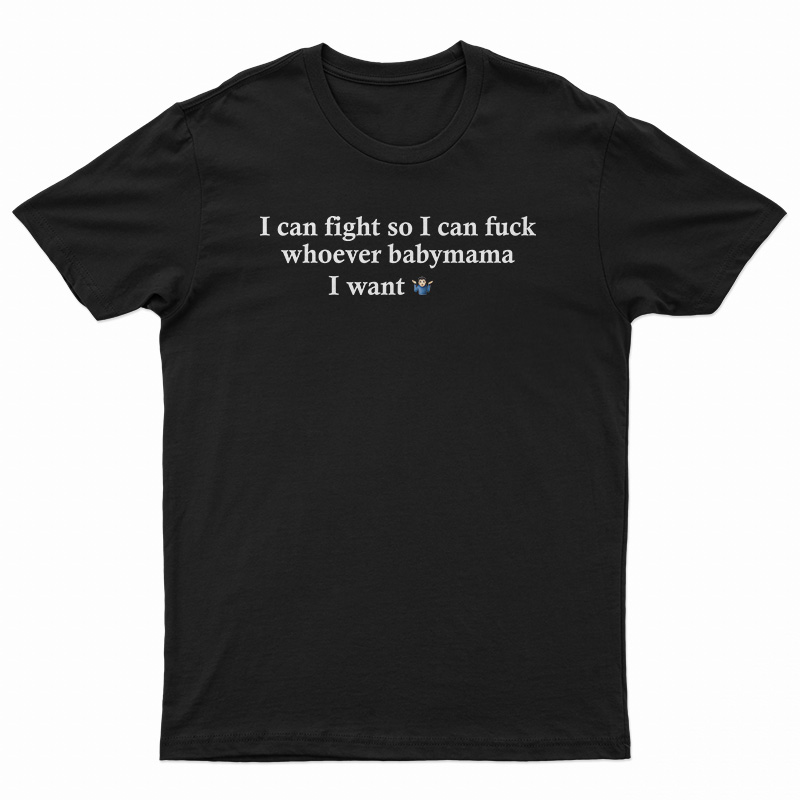 I Can Fight So I Can Fuck Whoever Babymama I Want T-Shirt
