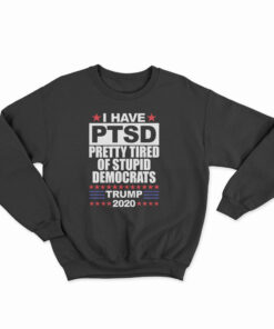 I Have PTSD Pretty Tired Of Stupid Democrats Sweatshirt